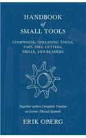 Handbook of Small Tools Comprising Threading Tools, Taps, Dies, Cutters, Drills, and Reamers - Together with a Complete Treatise on Screw-Thread Systems