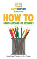 How To Draw Cartoons For Beginners: Your Step-By-Step Guide To Drawing Cartoons For Beginners
