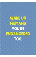 Wake Up Humans You're Endangered Too.