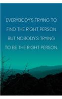 Inspirational Quote Notebook - 'Everybody's Trying To Find The Right Person But Nobody's Trying To Be The Right Person.'