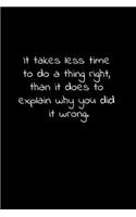 It takes less time to do a thing right, than it does to explain why you did it wrong.