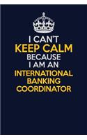 I Can't Keep Calm Because I Am An International Banking Coordinator: Career journal, notebook and writing journal for encouraging men, women and kids. A framework for building your career.