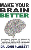 Make Your Brain Better: Science-Based Solutions and Strategies to Boost Your Brain Power, Iq, Memory and Concentration, for Total Brain Wellness and Optimal Brain Performan