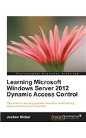 Learning Microsoft Windows Server 2012 Dynamic Access Control: Take Control of Securing Sensitive Information Whilst Learning About Architecture and Functionality