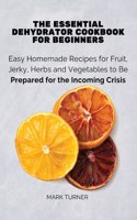 Essential Dehydrator Cookbook for Beginners: Easy Homemade Recipes for Fruit, Jerky, Herbs and Vegetables to Be Prepared for the Incoming Crisis