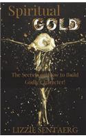 Spiritual Gold: The Secrets on How to Build Godly Character!