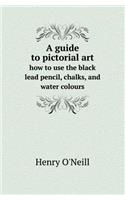 A Guide to Pictorial Art How to Use the Black Lead Pencil, Chalks, and Water Colours