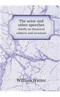 The Actor and Other Speeches Chiefly on Theatrical Subjects and Occasions