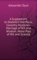 Supplement to Dodsley's Old Plays: Coventry Mysteries. Marriage of Wit and Wisdom. Moral Play of Wit and Science