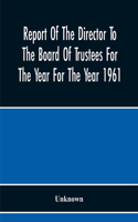 Report Of The Director To The Board Of Trustees For The Year For The Year 1961