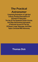 Practical Astronomer; Comprising illustrations of light and colours--practical descriptions of all kinds of telescopes--the use of the equatorial-transit--circular, and other astronomical instruments, a particular account of the Earl of Rosse's lar