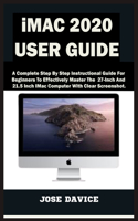 iMAC 2020 USER GUIDE: A Complete Step By Step Instructional Guide For Beginners To Effectively Master The 27-Inch And 21.5 Inch IMac Computer With Clear Screenshot.