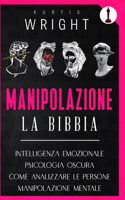 Manipolazione: La Bibbia: Intelligenza Emozionale + Psicologia Oscura + Come Analizzare Le Persone + Manipolazione Mentale