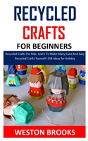 Recycled Crafts for Beginners: Recycled Crafts For Kids: Learn To Make Many Cute And Easy Recycled Crafts Yourself: Gift Ideas for Holiday