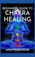 Beginners Guide to Chakra Healing: A Complete Guide To Balancing and Healing your Body with Chakra Healing
