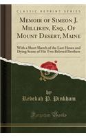 Memoir of Simeon J. Milliken, Esq., of Mount Desert, Maine: With a Short Sketch of the Last Hours and Dying Scene of His Two Beloved Brothers (Classic Reprint)