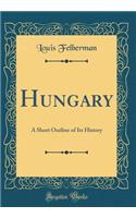 Hungary: A Short Outline of Its History (Classic Reprint)