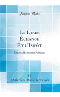 Le Libre Échange Et l'Impôt: Études d'Économie Politique (Classic Reprint)