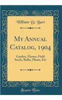 My Annual Catalog, 1904: Garden, Flower, Field Seeds, Bulbs, Plants, Etc (Classic Reprint)