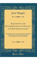 Inquisition und Ketzerprozesse in Zwickau zur Reformationszeit: Dargestellt im Zusammenhang mit der Entwicklung der Ansichten Luthers und Melanchthons Über Glaubens-und Gewissensfreiheit (Classic Reprint)