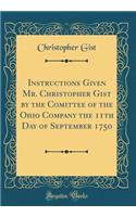 Instructions Given Mr. Christopher Gist by the Comittee of the Ohio Company the 11th Day of September 1750 (Classic Reprint)