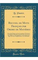 Recueil de Mots Français par Ordre de Matières: Avec des Notes sur les Locutions Vicieuses, des Réglés d'Orthographe Et des Exercices Qui Servent d'Application A la Méthode (Classic Reprint)