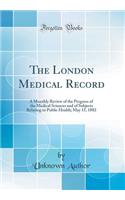 The London Medical Record: A Monthly Review of the Progress of the Medical Sciences and of Subjects Relating to Public Health; May 15, 1882 (Classic Reprint): A Monthly Review of the Progress of the Medical Sciences and of Subjects Relating to Public Health; May 15, 1882 (Classic Reprint)