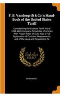 F. B. Vandergrift & Co.'s Hand-Book of the United States Tariff: Conmtaining the Custons Tariff Act of 1894, with Complete Schedules of Articles with Proper Rates of Duty; Also a Full Explanation of Customs Requir