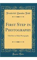 First Step in Photography: Tells How to Make Photographs (Classic Reprint)