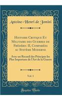 Histoire Critique Et Militaire Des Guerres de FrÃ©dÃ©ric II, ComparÃ©es Au SystÃ¨me Moderne, Vol. 1: Avec Un Recueil Des Principes Les Plus Importans de l'Art de la Guerre (Classic Reprint): Avec Un Recueil Des Principes Les Plus Importans de l'Art de la Guerre (Classic Reprint)