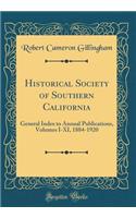 Historical Society of Southern California: General Index to Annual Publications, Volumes I-XI, 1884-1920 (Classic Reprint)