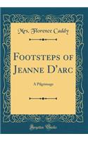 Footsteps of Jeanne D'Arc: A Pilgrimage (Classic Reprint)