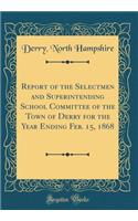 Report of the Selectmen and Superintending School Committee of the Town of Derry for the Year Ending Feb. 15, 1868 (Classic Reprint)