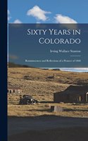 Sixty Years in Colorado; Reminiscences and Reflections of a Pioneer of 1860