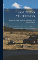 San Diego Yesterdays: Being Sketches of Incidents in the Indian, Spanish, Mexican, and American History of the City of San Diego