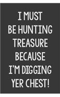 I Must Be Hunting Treasure Because I'm Digging Yer Chest!