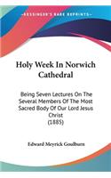 Holy Week In Norwich Cathedral: Being Seven Lectures On The Several Members Of The Most Sacred Body Of Our Lord Jesus Christ (1885)