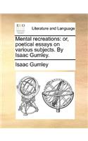 Mental Recreations: Or, Poetical Essays on Various Subjects. by Isaac Gumley.