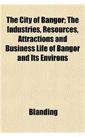 The City of Bangor; The Industries, Resources, Attractions and Business Life of Bangor and Its Environs: (English)