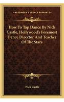 How to Tap Dance by Nick Castle, Hollywood's Foremost Dance Director and Teacher of the Stars