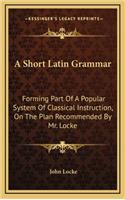 A Short Latin Grammar: Forming Part of a Popular System of Classical Instruction, on the Plan Recommended by Mr. Locke