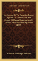 Account Of The Canadian Protest Against The Introduction Into Canada Of Musical Examinations By Outside Musical Examining Bodies (1899)