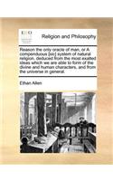 Reason the Only Oracle of Man, or a Compenduous [Sic] System of Natural Religion. Deduced from the Most Exalted Ideas Which We Are Able to Form of the Divine and Human Characters, and from the Universe in General.
