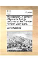 The Guardian. a Comedy of Two Acts. as It Is Perform'd at the Theatre-Royal in Drury-Lane.
