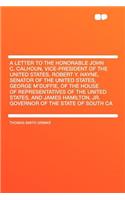 A Letter to the Honorable John C. Calhoun, Vice-President of the United States, Robert Y. Hayne, Senator of the United States, George m'Duffie, of the House of Representatives of the United States, and James Hamilton, Jr. Governor of the State of S