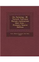 On Farming: M. Terenti Varronis Rerum Rusticarum Libri Tres - Primary Source Edition: M. Terenti Varronis Rerum Rusticarum Libri Tres - Primary Source Edition