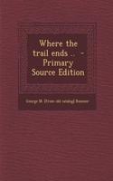 Where the Trail Ends .. - Primary Source Edition