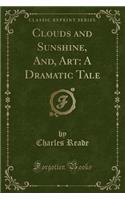 Clouds and Sunshine, And, Art: A Dramatic Tale (Classic Reprint)