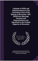 Calendar of Wills and Administrations in the Consistory Court of the Bishop of Worcester, 1451-[1652] Also Marriage Licenses and Sequestrations Now Deposited in the Probate Registry at Worcester