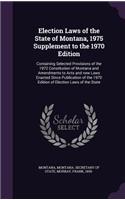 Election Laws of the State of Montana, 1975 Supplement to the 1970 Edition: Containing Selected Provisions of the 1972 Constitution of Montana and Amendments to Acts and New Laws Enacted Since Publication of the 1970 Edition